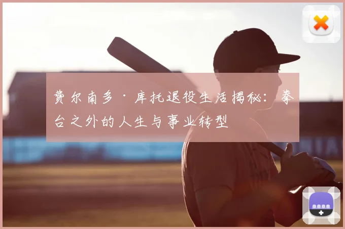 费尔南多·库托退役生活揭秘：拳台之外的人生与事业转型