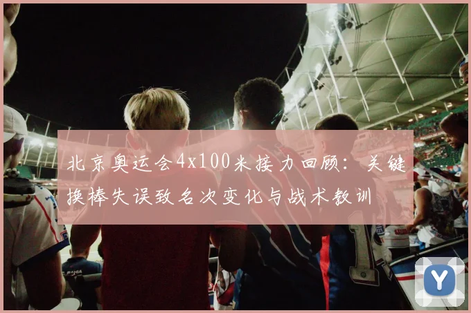 北京奥运会4x100米接力回顾：关键换棒失误致名次变化与战术教训