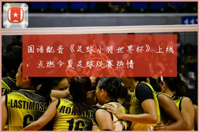 国语配音《足球小将世界杯》上线，点燃今夏足球观赛热情