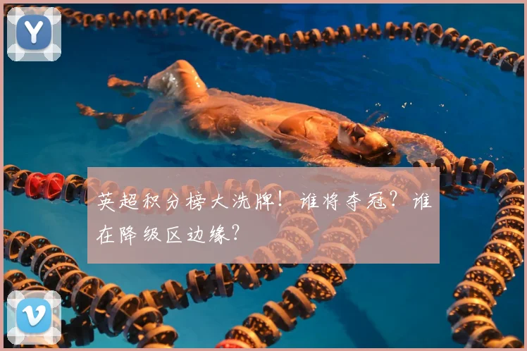 英超积分榜大洗牌!谁将夺冠?谁在降级区边缘?