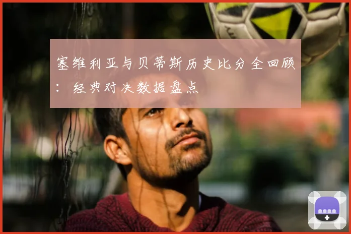 塞维利亚与贝蒂斯历史比分全回顾:经典对决数据盘点