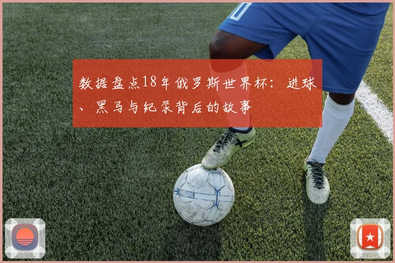 数据盘点18年俄罗斯世界杯：进球、黑马与纪录背后的故事