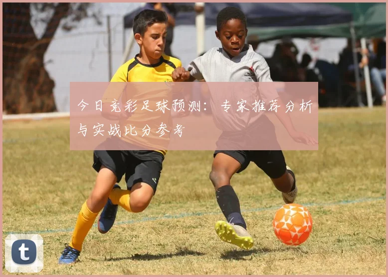 今日竞彩足球预测:专家推荐分析与实战比分参考