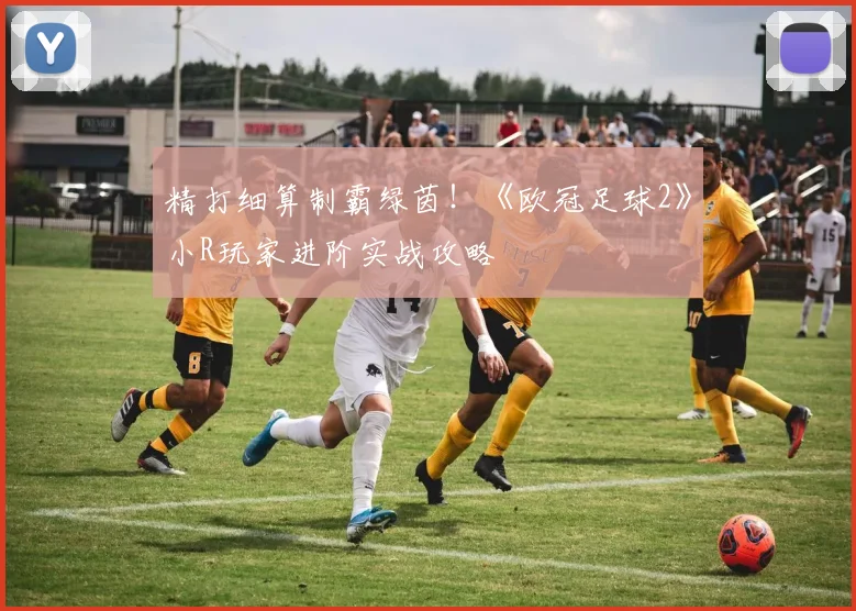 精打细算制霸绿茵！《欧冠足球2》小R玩家进阶实战攻略