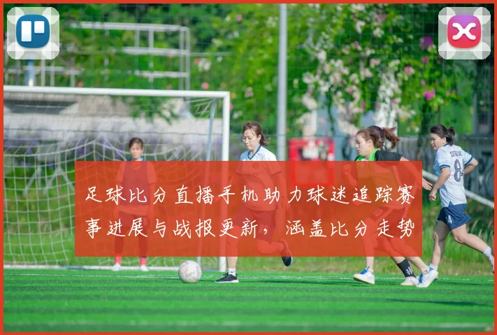 足球比分直播手机助力球迷追踪赛事进展与战报更新，涵盖比分走势解读与即时资讯