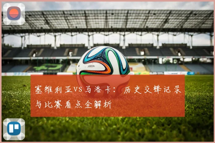 塞维利亚vs马洛卡：历史交锋记录与比赛看点全解析