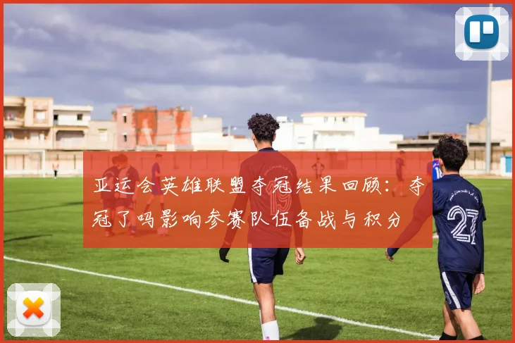 亚运会英雄联盟夺冠结果回顾：夺冠了吗影响参赛队伍备战与积分