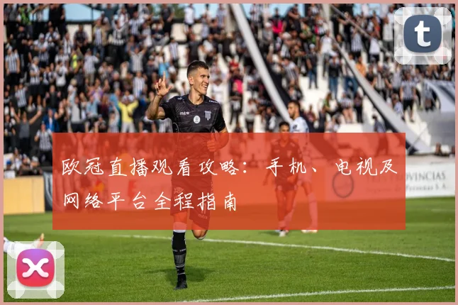 欧冠直播观看攻略：手机、电视及网络平台全程指南