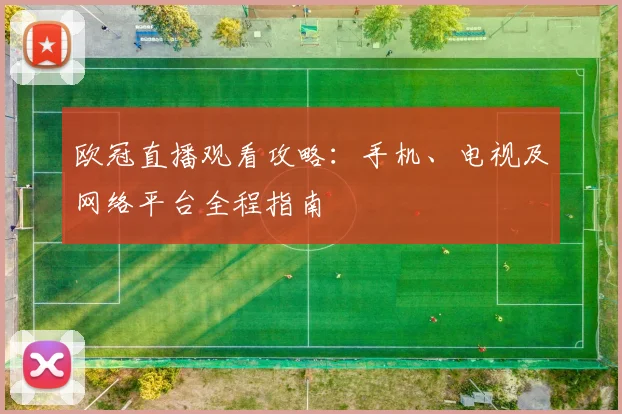 欧冠直播观看攻略：手机、电视及网络平台全程指南