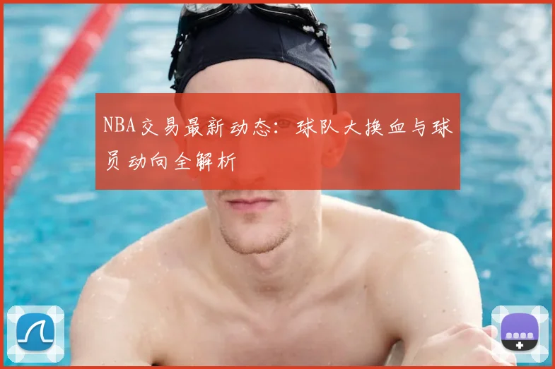 NBA交易最新动态：球队大换血与球员动向全解析