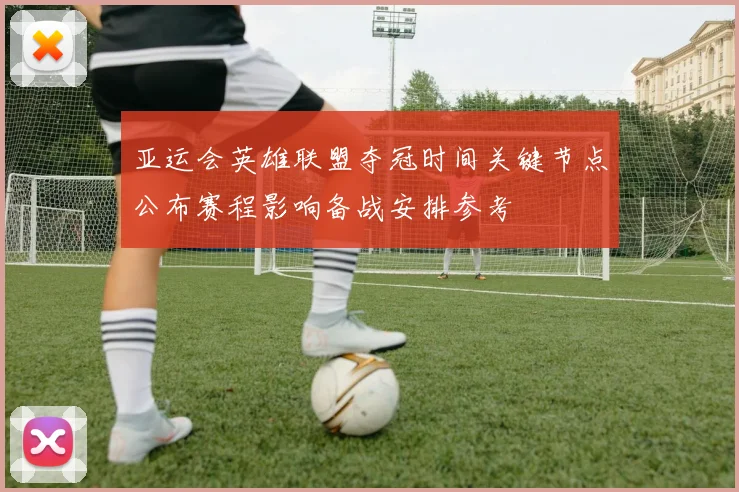 亚运会英雄联盟夺冠时间关键节点公布赛程影响备战安排参考