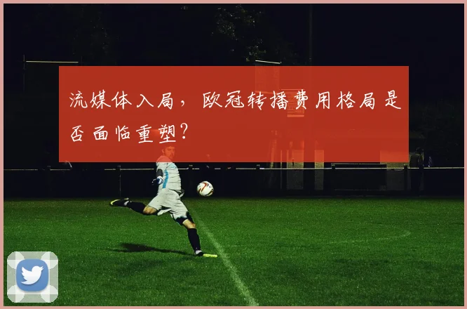 流媒体入局，欧冠转播费用格局是否面临重塑？
