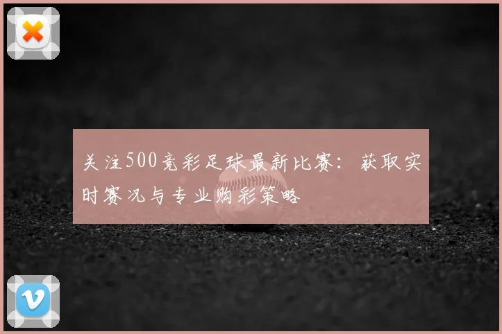 关注500竞彩足球最新比赛：获取实时赛况与专业购彩策略