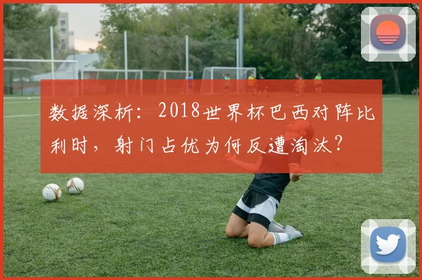 数据深析:2018世界杯巴西对阵比利时,射门占优为何反遭淘汰?