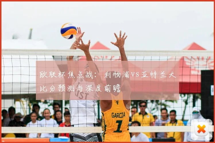 欧联杯焦点战：利物浦vs亚特兰大比分预测与深度前瞻