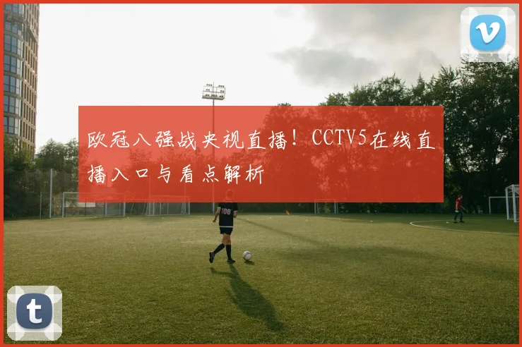 欧冠八强战央视直播！CCTV5在线直播入口与看点解析
