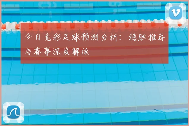 今日竞彩足球预测分析：稳胆推荐与赛事深度解读