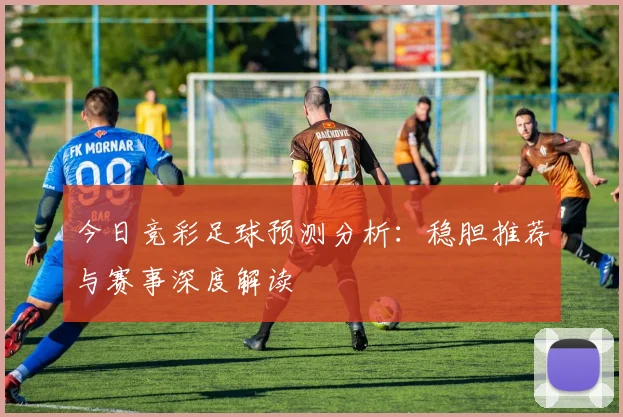 今日竞彩足球预测分析：稳胆推荐与赛事深度解读