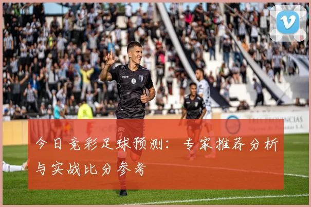 今日竞彩足球预测:专家推荐分析与实战比分参考