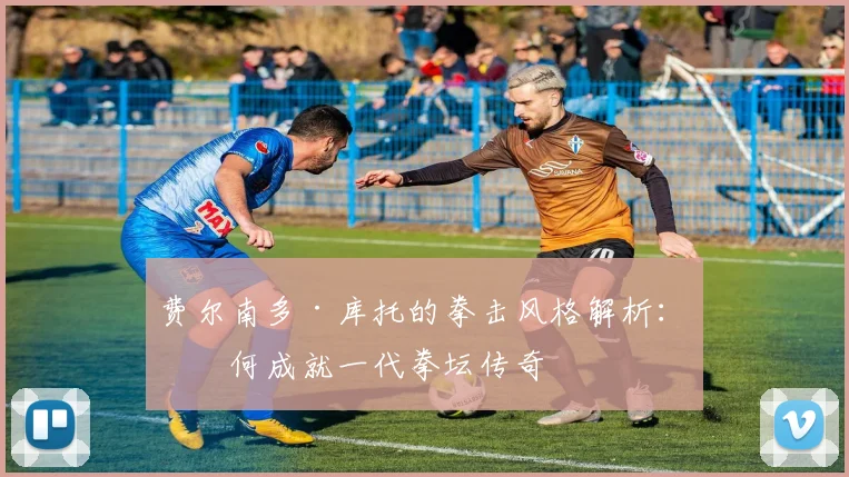 费尔南多·库托的拳击风格解析：如何成就一代拳坛传奇