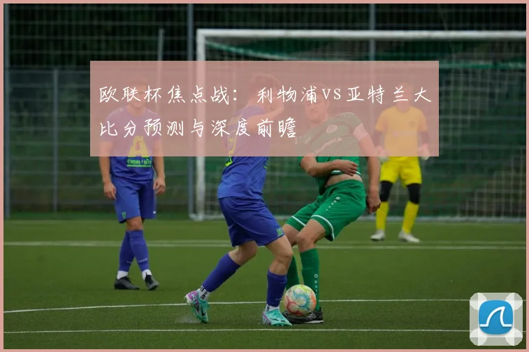 欧联杯焦点战：利物浦vs亚特兰大比分预测与深度前瞻