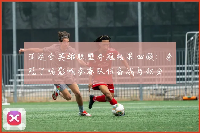 亚运会英雄联盟夺冠结果回顾：夺冠了吗影响参赛队伍备战与积分