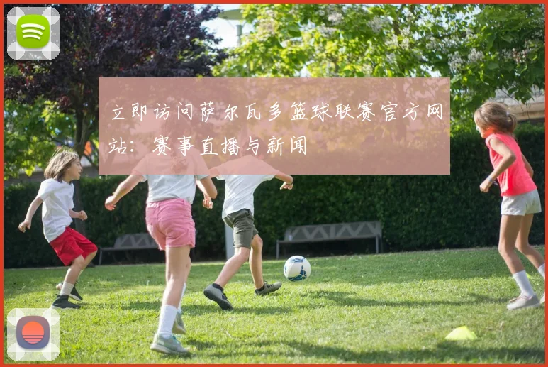 立即访问萨尔瓦多篮球联赛官方网站:赛事直播与新闻