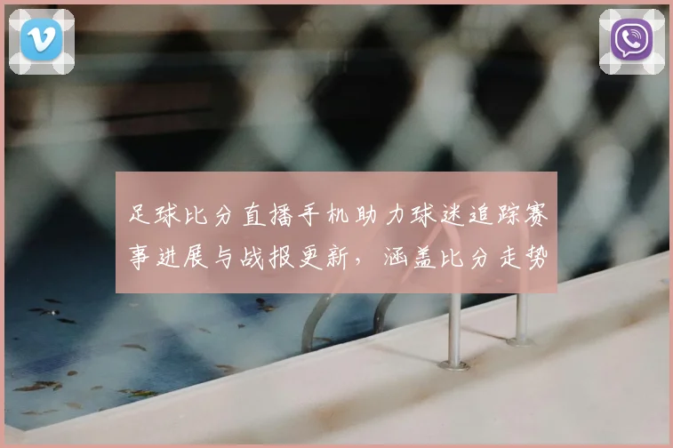 足球比分直播手机助力球迷追踪赛事进展与战报更新，涵盖比分走势解读与即时资讯