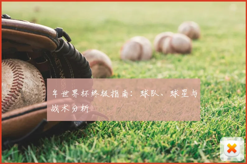 年世界杯终极指南：球队、球星与战术分析