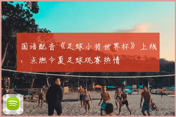 国语配音《足球小将世界杯》上线，点燃今夏足球观赛热情