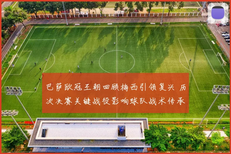 巴萨欧冠王朝回顾梅西引领复兴 历次决赛关键战役影响球队战术传承