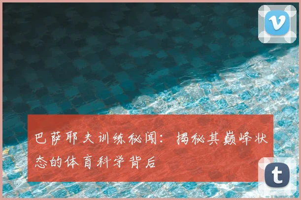 巴萨耶夫训练秘闻：揭秘其巅峰状态的体育科学背后