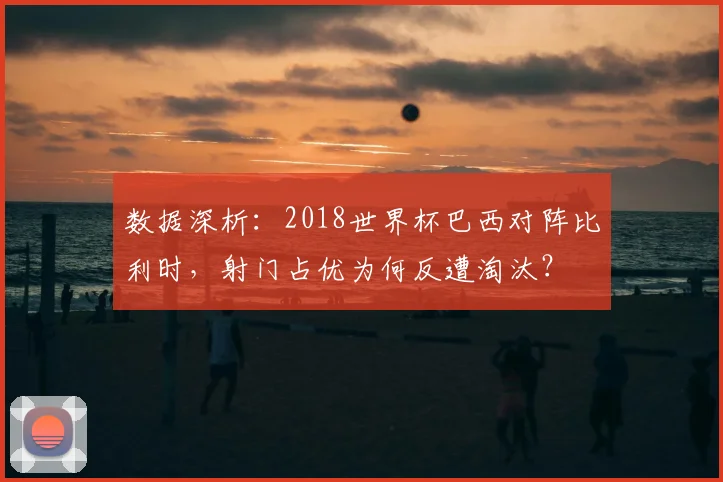 数据深析:2018世界杯巴西对阵比利时,射门占优为何反遭淘汰?