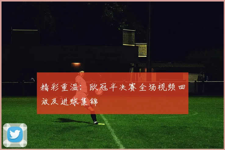 精彩重温：欧冠半决赛全场视频回放及进球集锦