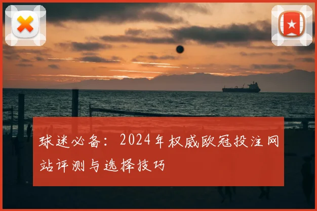 球迷必备：2024年权威欧冠投注网站评测与选择技巧