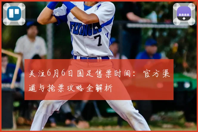 关注6月6日国足售票时间：官方渠道与抢票攻略全解析