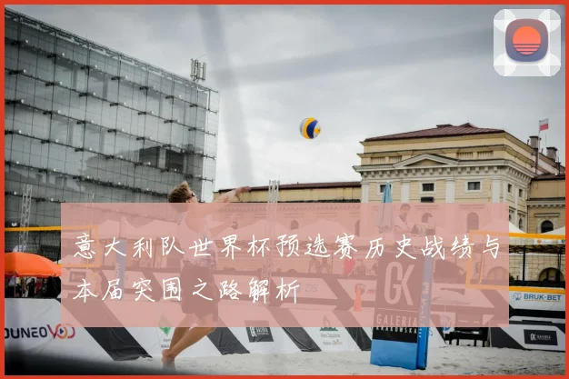 意大利队世界杯预选赛历史战绩与本届突围之路解析
