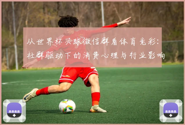 从世界杯买球微信群看体育竞彩：社群驱动下的消费心理与行业影响