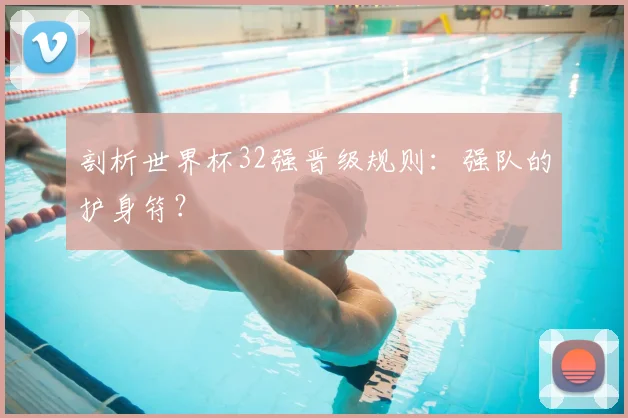 剖析世界杯32强晋级规则：强队的护身符？