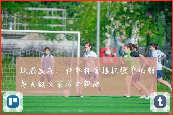 权威发布：世界杯直播权授予机制与关键决策方全解读