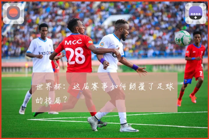 世界杯：这届赛事如何颠覆了足球的格局？