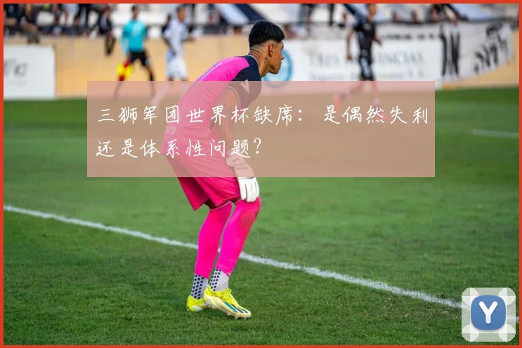 三狮军团世界杯缺席：是偶然失利还是体系性问题？