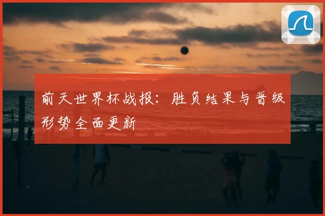 前天世界杯战报：胜负结果与晋级形势全面更新