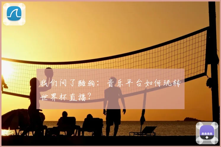 我们问了酷狗：音乐平台如何玩转世界杯直播？