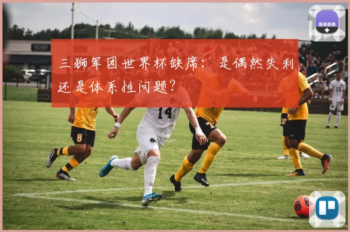 三狮军团世界杯缺席:是偶然失利还是体系性问题?