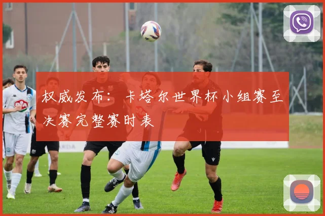权威发布：卡塔尔世界杯小组赛至决赛完整赛时表