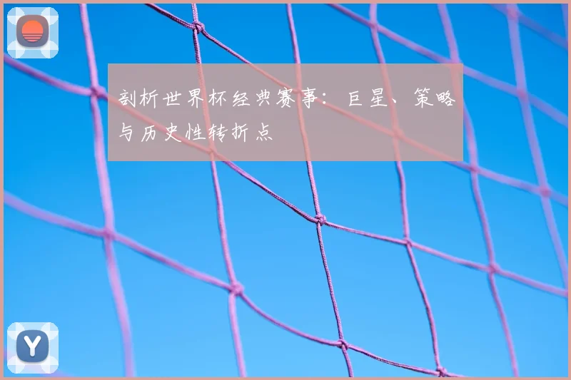 剖析世界杯经典赛事：巨星、策略与历史性转折点