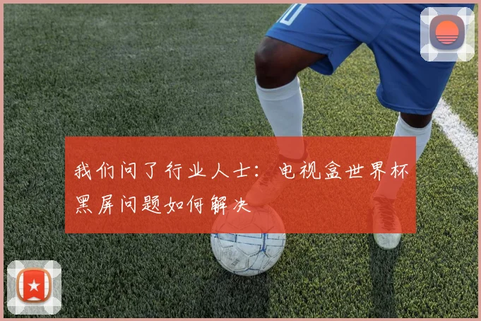 我们问了行业人士：电视盒世界杯黑屏问题如何解决