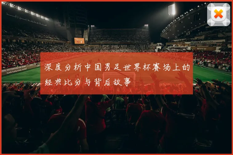 深度分析中国男足世界杯赛场上的经典比分与背后故事