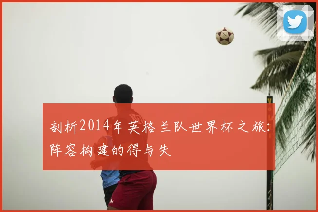 剖析2014年英格兰队世界杯之旅：阵容构建的得与失
